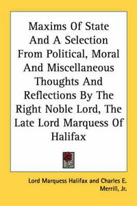 Cover image for Maxims of State and a Selection from Political, Moral and Miscellaneous Thoughts and Reflections by the Right Noble Lord, the Late Lord Marquess of Halifax