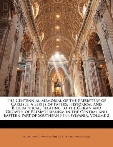 Cover image for The Centennial Memorial of the Presbytery of Carlisle: A Series of Papers, Historical and Biographical, Relating to the Origin and Growth of Presbyterianism in the Central and Eastern Part of Southern Pennsylvania, Volume 2