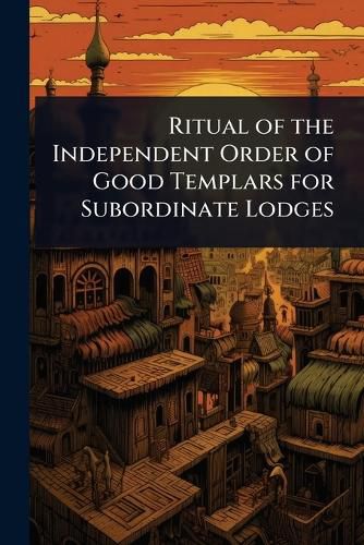 Cover image for Ritual of the Independent Order of Good Templars for Subordinate Lodges