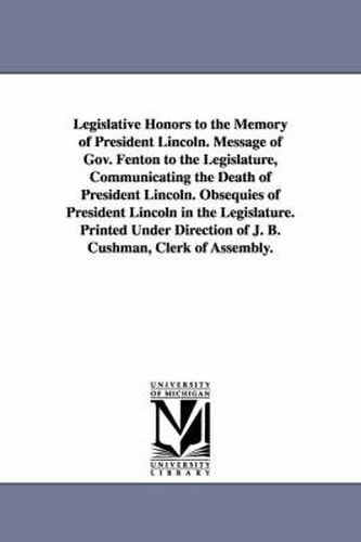 Cover image for Legislative Honors to the Memory of President Lincoln. Message of Gov. Fenton to the Legislature, Communicating the Death of President Lincoln. Obsequ