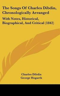 Cover image for The Songs of Charles Dibdin, Chronologically Arranged: With Notes, Historical, Biographical, and Critical (1842)