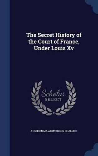 The Secret History of the Court of France, Under Louis XV