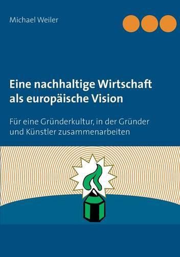 Eine nachhaltige Wirtschaft als europaische Vision: Fur eine Grunderkultur, in der Grunder und Kunstler zusammenarbeiten