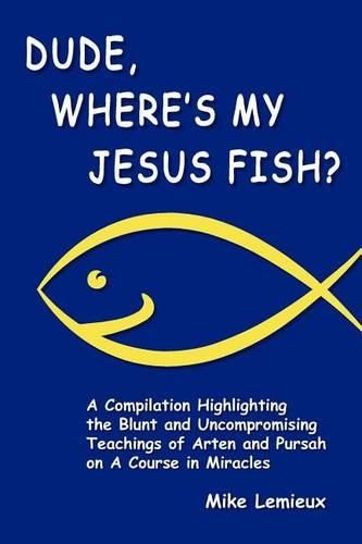 Cover image for Dude, Where's My Jesus Fish?: A Compilation Highlighting the Blunt and Uncompromising Teachings of Arten and Pursah on A Course in Miracles
