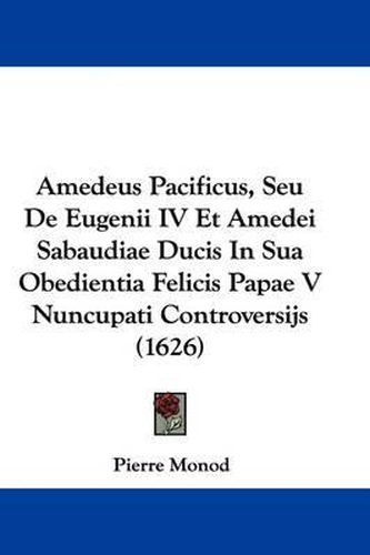 Amedeus Pacificus, Seu de Eugenii IV Et Amedei Sabaudiae Ducis in Sua Obedientia Felicis Papae V Nuncupati Controversijs (1626)