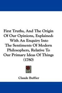 Cover image for First Truths, And The Origin Of Our Opinions, Explained: With An Enquiry Into The Sentiments Of Modern Philosophers, Relative To Our Primary Ideas Of Things (1780)