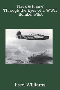 Cover image for Flack & Flame - Through the Eyes of a B-24 Bomber Pilot In WWII