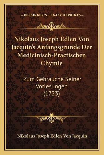 Nikolaus Joseph Edlen Von Jacquin's Anfangsgrunde Der Medicinisch-Practischen Chymie: Zum Gebrauche Seiner Vorlesungen (1723)