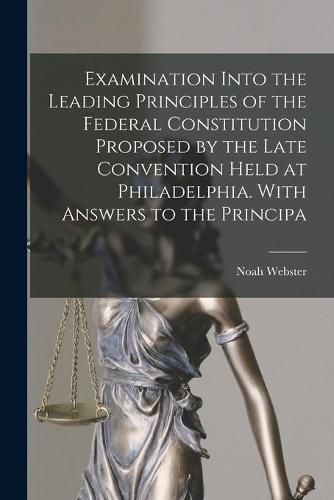 Examination Into the Leading Principles of the Federal Constitution Proposed by the Late Convention Held at Philadelphia. With Answers to the Principa