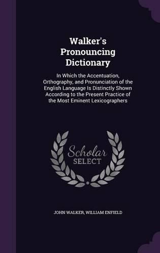 Walker's Pronouncing Dictionary: In Which the Accentuation, Orthography, and Pronunciation of the English Language Is Distinctly Shown According to the Present Practice of the Most Eminent Lexicographers