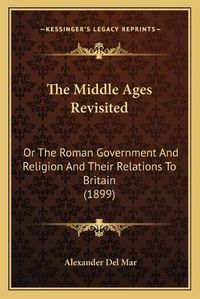 Cover image for The Middle Ages Revisited: Or the Roman Government and Religion and Their Relations to Britain (1899)