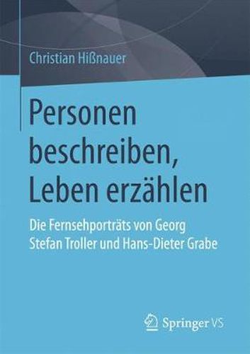 Personen Beschreiben, Leben Erzahlen: Die Fernsehportrats Von Georg Stefan Troller Und Hans-Dieter Grabe