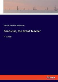 Cover image for Confucius, the Great Teacher: A study