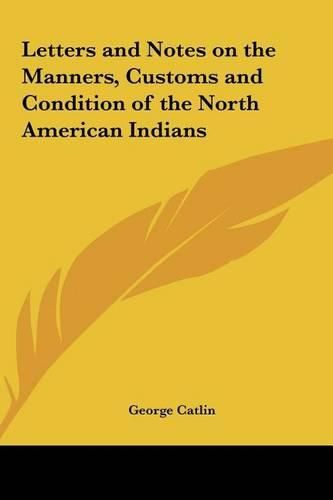 Letters and Notes on the Manners, Customs and Condition of the North American Indians