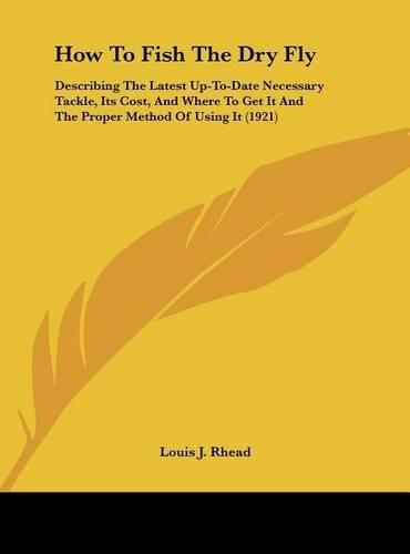 How to Fish the Dry Fly: Describing the Latest Up-To-Date Necessary Tackle, Its Cost, and Where to Get It and the Proper Method of Using It (1921)