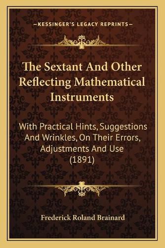 Cover image for The Sextant and Other Reflecting Mathematical Instruments: With Practical Hints, Suggestions and Wrinkles, on Their Errors, Adjustments and Use (1891)