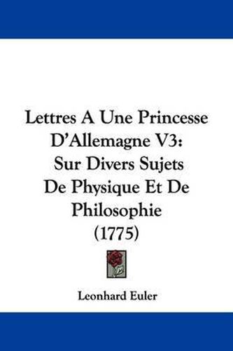 Lettres a Une Princesse D'Allemagne V3: Sur Divers Sujets de Physique Et de Philosophie (1775)