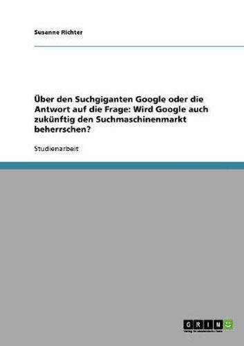 Cover image for UEber den Suchgiganten Google oder die Antwort auf die Frage: Wird Google auch zukunftig den Suchmaschinenmarkt beherrschen?