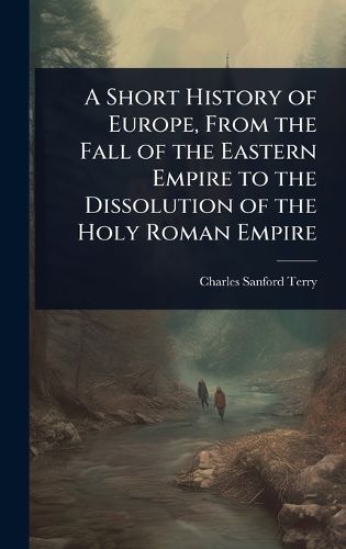 Cover image for A Short History of Europe, From the Fall of the Eastern Empire to the Dissolution of the Holy Roman Empire