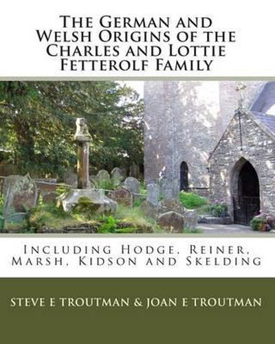 Cover image for The German and Welsh Origins of the Charles and Lottie Fetterolf Family: Including Hodge, Reiner, Marsh, Kidson and Skelding