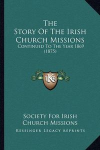 Cover image for The Story of the Irish Church Missions: Continued to the Year 1869 (1875)