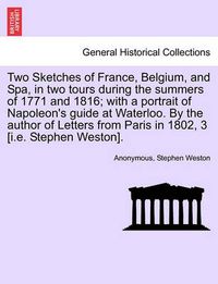 Cover image for Two Sketches of France, Belgium, and Spa, in Two Tours During the Summers of 1771 and 1816; With a Portrait of Napoleon's Guide at Waterloo. by the Author of Letters from Paris in 1802, 3 [I.E. Stephen Weston].