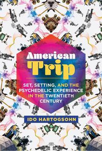 Cover image for American Trip: Set, Setting, and the Psychedelic Experience in the Twentieth Century