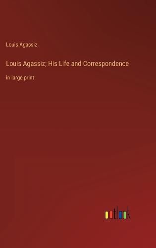 Louis Agassiz; His Life and Correspondence