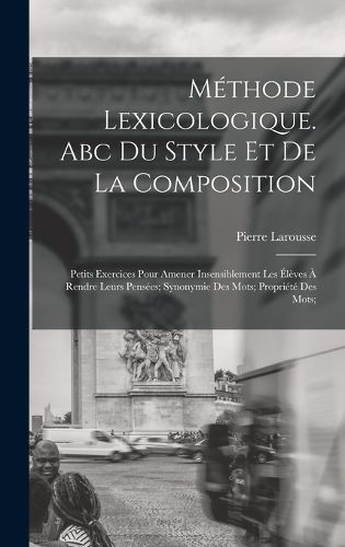 Cover image for Methode Lexicologique. Abc Du Style Et De La Composition; Petits Exercices Pour Amener Insensiblement Les Eleves A Rendre Leurs Pensees; Synonymie Des Mots; Propriete Des Mots;