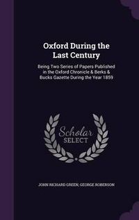 Cover image for Oxford During the Last Century: Being Two Series of Papers Published in the Oxford Chronicle & Berks & Bucks Gazette During the Year 1859