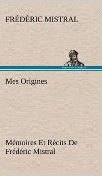 Cover image for Mes Origines; Memoires Et Recits De Frederic Mistral