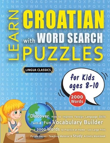 Cover image for LEARN CROATIAN WITH WORD SEARCH PUZZLES FOR KIDS 8 - 10 - Discover How to Improve Foreign Language Skills with a Fun Vocabulary Builder. Find 2000 Words to Practice at Home - 100 Large Print Puzzle Games - Teaching Material, Study Activity Workbook