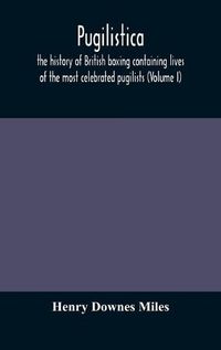 Cover image for Pugilistica: the history of British boxing containing lives of the most celebrated pugilists (Volume I)