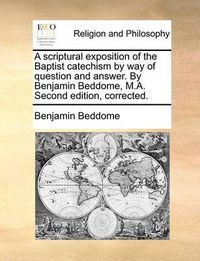 Cover image for A Scriptural Exposition of the Baptist Catechism by Way of Question and Answer. by Benjamin Beddome, M.A. Second Edition, Corrected.