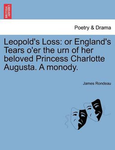 Leopold's Loss: Or England's Tears O'Er the Urn of Her Beloved Princess Charlotte Augusta. a Monody.