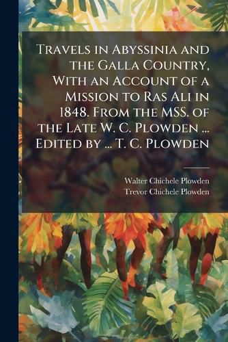 Cover image for Travels in Abyssinia and the Galla Country, With an Account of a Mission to Ras Ali in 1848. From the MSS. of the Late W. C. Plowden ... Edited by ... T. C. Plowden