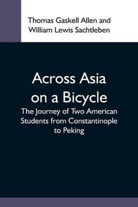 Cover image for Across Asia On A Bicycle; The Journey Of Two American Students From Constantinople To Peking