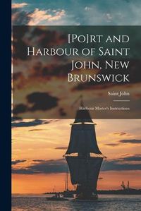 Cover image for [Po]rt and Harbour of Saint John, New Brunswick [microform]: Harbour Master's Instructions