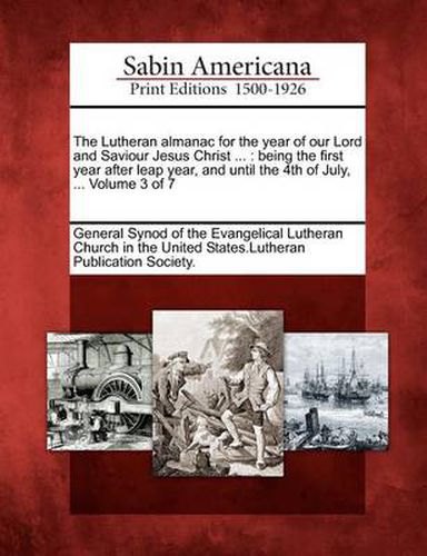 Cover image for The Lutheran Almanac for the Year of Our Lord and Saviour Jesus Christ ...: Being the First Year After Leap Year, and Until the 4th of July, ... Volume 3 of 7