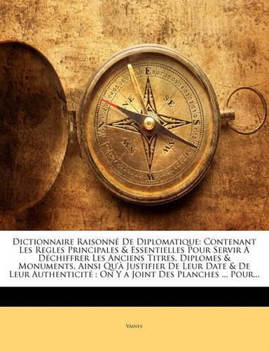 Cover image for Dictionnaire Raisonn de Diplomatique: Contenant Les Regles Principales & Essentielles Pour Servir D Chiffrer Les Anciens Titres, Diplomes & Monuments, Ainsi Qu' Justifier de Leur Date & de Leur Authenticit: On y a Joint Des Planches