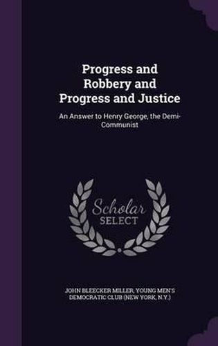 Cover image for Progress and Robbery and Progress and Justice: An Answer to Henry George, the Demi-Communist