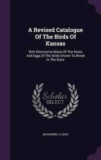 Cover image for A Revised Catalogue of the Birds of Kansas: With Descriptive Notes of the Nests and Eggs of the Birds Known to Breed in the State