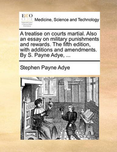 Cover image for A Treatise on Courts Martial. Also an Essay on Military Punishments and Rewards. the Fifth Edition, with Additions and Amendments. by S. Payne Adye, ...