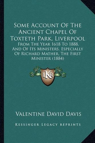 Some Account of the Ancient Chapel of Toxteth Park, Liverpool: From the Year 1618 to 1888, and of Its Ministers. Especially of Richard Mather, the First Minister (1884)