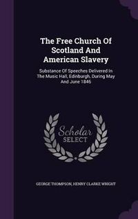 Cover image for The Free Church of Scotland and American Slavery: Substance of Speeches Delivered in the Music Hall, Edinburgh, During May and June 1846