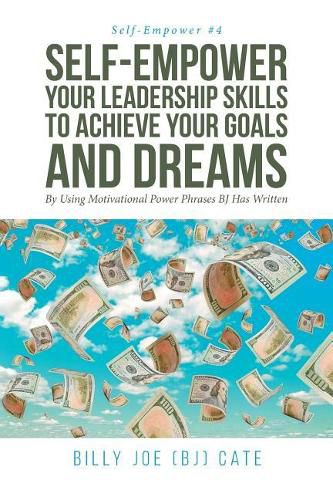 Cover image for Self-Empower Your Leadership Skills; To Achieve Your Goals and Dreams; By Using Motivational Power Phrases BJ Has Written