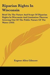 Cover image for Riparian Rights in Wisconsin: Brief on the Nature and Scope of Riparian Rights in Wisconsin and Limitation Thereon Growing Out of the Public Nature of the Water (1910)