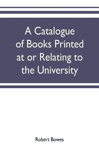 Cover image for A catalogue of books printed at or relating to the University, town & county of Cambridge, from 1521 to 1893, with bibliographical and biographical notes