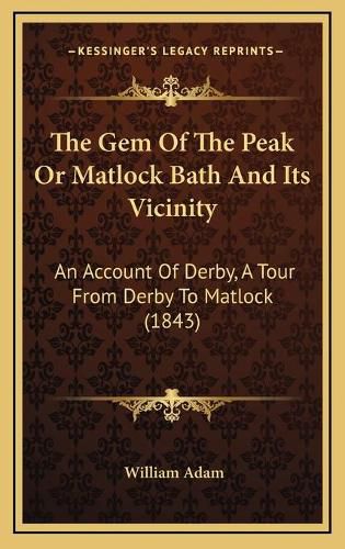 Cover image for The Gem of the Peak or Matlock Bath and Its Vicinity: An Account of Derby, a Tour from Derby to Matlock (1843)