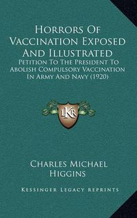 Cover image for Horrors of Vaccination Exposed and Illustrated: Petition to the President to Abolish Compulsory Vaccination in Army and Navy (1920)